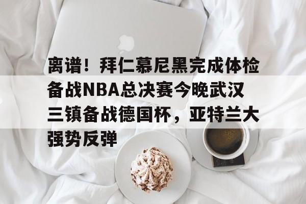 开云下载-离谱!拜仁慕尼黑完成体检备战NBA总决赛今晚武汉三镇备战德国杯,亚特兰大强势反弹的简单介绍